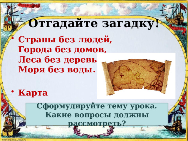 Отгадайте загадку! Страны без людей,   Города без домов,   Леса без деревьев,   Моря без воды.   Карта Сформулируйте тему урока. Какие вопросы должны рассмотреть? 