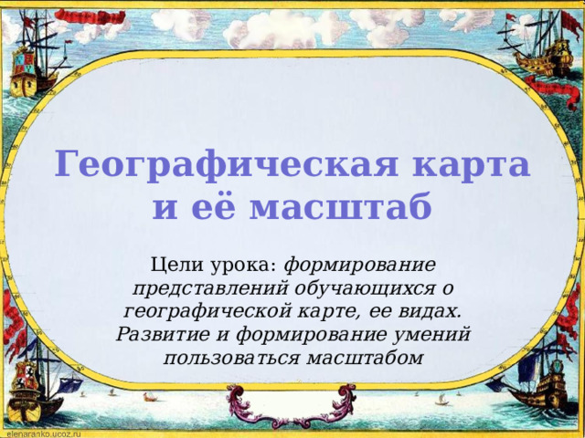 Географическая карта и её масштаб Цели урока: формирование представлений обучающихся о географической карте, ее видах. Развитие и формирование умений пользоваться масштабом 