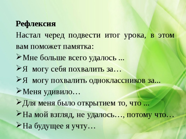 Рефлексия Настал черед подвести итог урока, в этом вам поможет памятка: Мне больше всего удалось ... Я могу себя похвалить за… Я могу похвалить одноклассников за... Меня удивило… Для меня было открытием то, что ... На мой взгляд, не удалось…, потому что… На будущее я учту… 