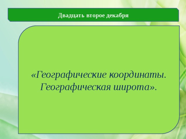 Двадцать второе декабря «Географические координаты. Географическая широта». 