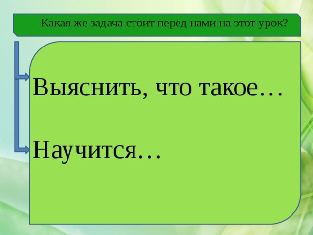Какая же задача стоит перед нами на этот урок? Выяснить, что такое… Научится… 