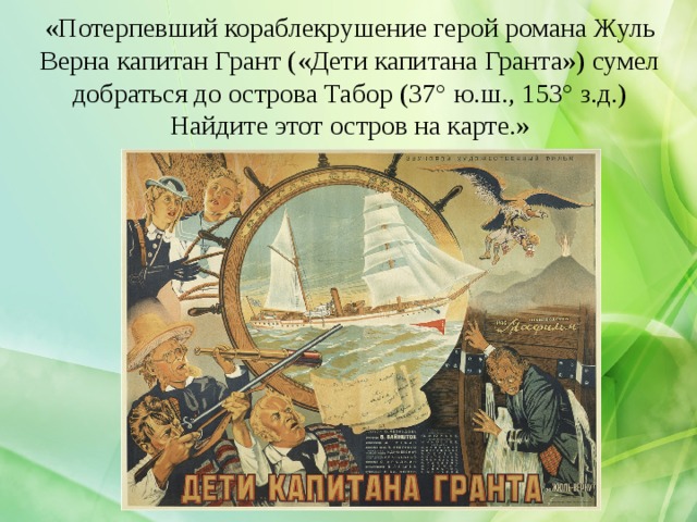 «Потерпевший кораблекрушение герой романа Жуль Верна капитан Грант («Дети капитана Гранта») сумел добраться до острова Табор (37° ю.ш., 153° з.д.) Найдите этот остров на карте.» 