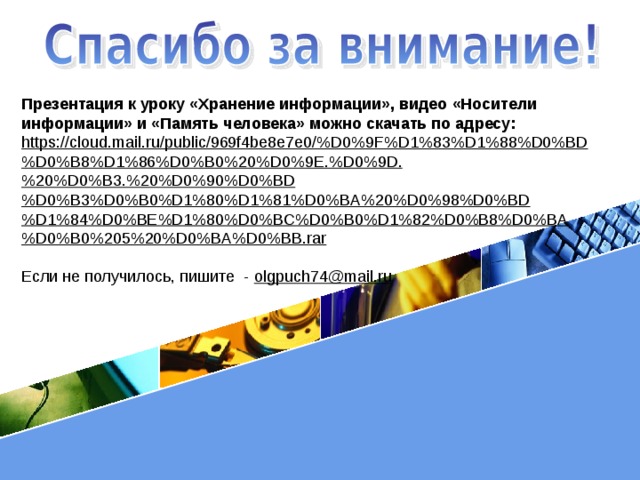Презентация к уроку «Хранение информации», видео «Носители информации» и «Память человека» можно скачать по адресу: https://cloud.mail.ru/public/969f4be8e7e0/%D0%9F%D1%83%D1%88%D0%BD%D0%B8%D1%86%D0%B0%20%D0%9E.%D0%9D.%20%D0%B3.%20%D0%90%D0%BD%D0%B3%D0%B0%D1%80%D1%81%D0%BA%20%D0%98%D0%BD%D1%84%D0%BE%D1%80%D0%BC%D0%B0%D1%82%D0%B8%D0%BA%D0%B0%205%20%D0%BA%D0%BB.rar Если не получилось, пишите - olgpuch 74@ mail . ru  