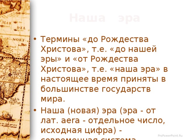 Наша эра Термины «до Рождества Христова», т.е. «до нашей эры» и «от Рождества Христова», т.е. «наша эра» в настоящее время приняты в большинстве государств мира. Наша (новая) эра (эра - от лат. aera - отдельное число, исходная цифра) - современная система летоисчисления. 