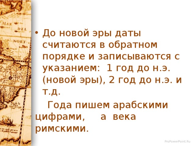 До новой эры даты считаются в обратном порядке и записываются с указанием: 1 год до н.э. (новой эры), 2 год до н.э. и т.д.  Года пишем арабскими цифрами, а века римскими. 