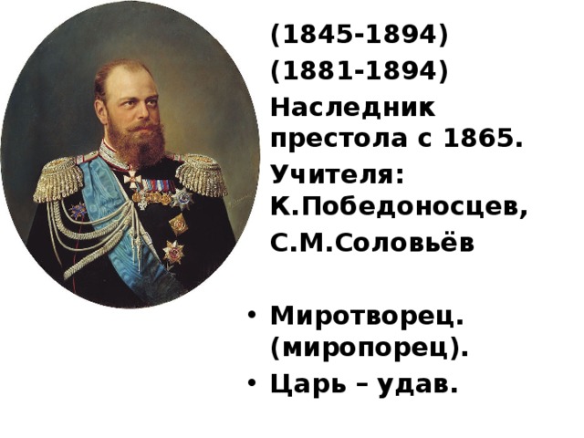 (1845-1894) (1881-1894) Наследник престола с 1865. Учителя: К.Победоносцев, С.М.Соловьёв  Миротворец.(миропорец). Царь – удав. 
