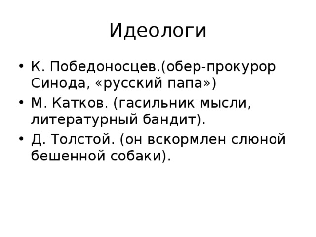 Идеологи К. Победоносцев.(обер-прокурор Синода, «русский папа») М. Катков. (гасильник мысли, литературный бандит). Д. Толстой. (он вскормлен слюной бешенной собаки). 