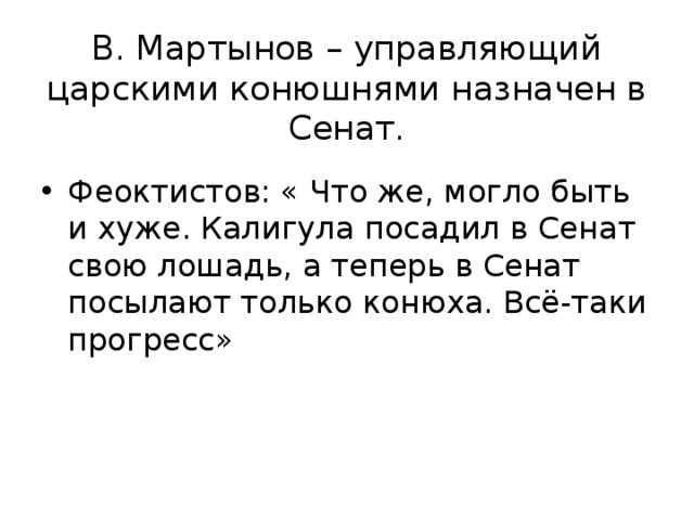 В. Мартынов – управляющий царскими конюшнями назначен в Сенат. Феоктистов: « Что же, могло быть и хуже. Калигула посадил в Сенат свою лошадь, а теперь в Сенат посылают только конюха. Всё-таки прогресс» 