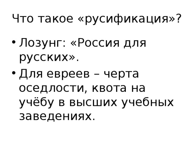 Что такое «русификация»? Лозунг: «Россия для русских». Для евреев – черта оседлости, квота на учёбу в высших учебных заведениях. 