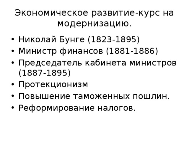 Экономическое развитие-курс на модернизацию. Николай Бунге (1823-1895) Министр финансов (1881-1886) Председатель кабинета министров (1887-1895) Протекционизм Повышение таможенных пошлин. Реформирование налогов. 