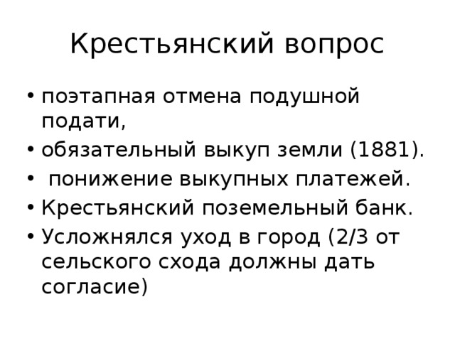 Крестьянский вопрос поэтапная отмена подушной подати, обязательный выкуп земли (1881).  понижение выкупных платежей. Крестьянский поземельный банк. Усложнялся уход в город (2/3 от сельского схода должны дать согласие) 