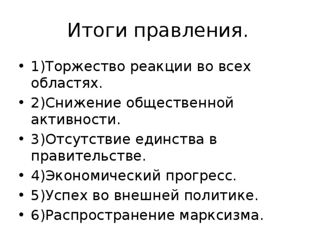 Итоги правления. 1)Торжество реакции во всех областях. 2)Снижение общественной активности. 3)Отсутствие единства в правительстве. 4)Экономический прогресс. 5)Успех во внешней политике. 6)Распространение марксизма. 