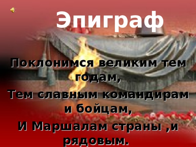 Эпиграф Поклонимся великим тем годам, Тем славным командирам и бойцам, И Маршалам страны ,и рядовым. Поклонимся и мертвым ,и живым… 