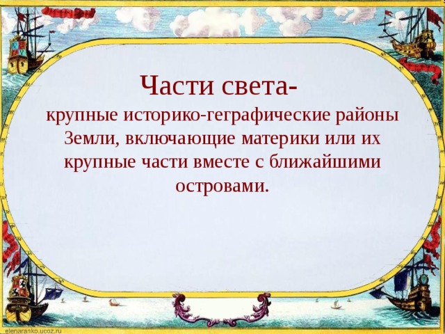     Части света-  крупные историко-геграфические районы Земли, включающие материки или их крупные части вместе с ближайшими островами. 
