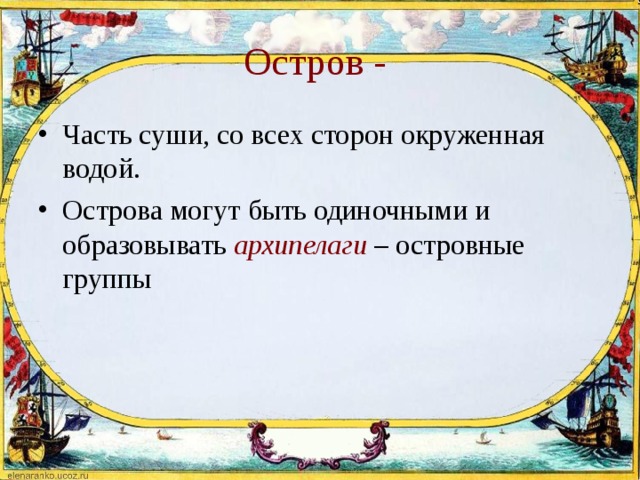 Остров - Часть суши, со всех сторон окруженная водой. Острова могут быть одиночными и образовывать  архипелаги  – островные группы 