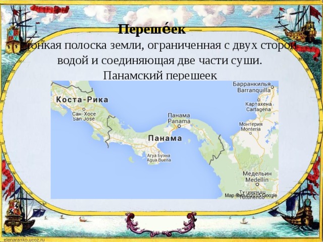Переше́ек   —  тонкая полоска земли, ограниченная с двух сторон водой и соединяющая две части суши.  Панамский перешеек   