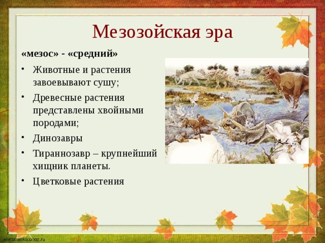 Мезозойская эра «мезос» - «средний» Животные и растения завоевывают сушу; Древесные растения представлены хвойными породами; Динозавры Тираннозавр – крупнейший хищник планеты. Цветковые растения 
