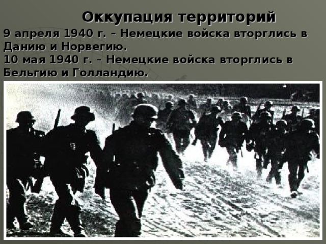 Оккупация территорий 9 апреля 1940 г. – Немецкие войска вторглись в Данию и Норвегию. 10 мая 1940 г. – Немецкие войска вторглись в Бельгию и Голландию.  