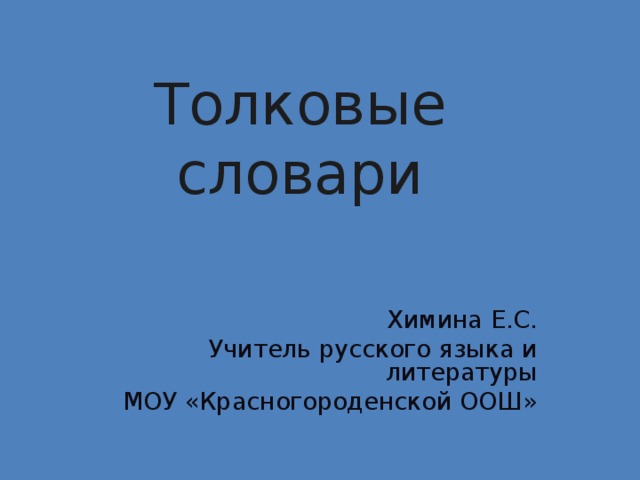 Толковые словари      Химина Е.С. Учитель русского языка и литературы МОУ «Красногороденской ООШ» 