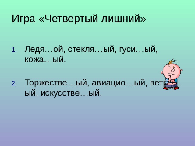 Игра «Четвертый лишний»   Ледя…ой, стекля…ый, гуси…ый, кожа…ый.   Торжестве…ый, авиацио…ый, ветре…ый, искусстве…ый. 