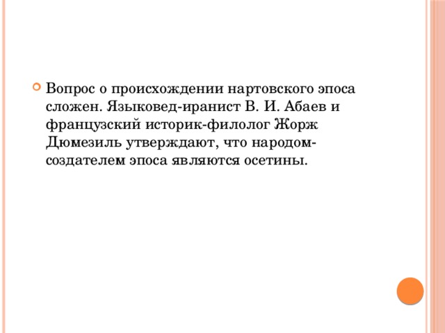 Вопрос о происхождении нартовского эпоса сложен. Языковед-иранист В. И. Абаев и французский историк-филолог Жорж Дюмезиль утверждают, что народом-создателем эпоса являются осетины. 