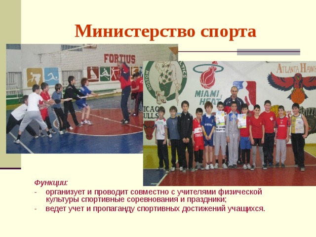 Министерство спорта Функции: - организует и проводит совместно с учителями физической культуры спортивные соревнования и праздники; - ведет учет и пропаганду спортивных достижений учащихся. 