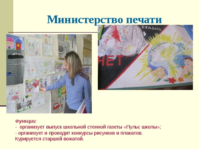 Министерство печати Функции: - организует выпуск школьной стенной газеты «Пульс школы»; - организует и проводит конкурсы рисунков и плакатов. Курируется старшей вожатой. 