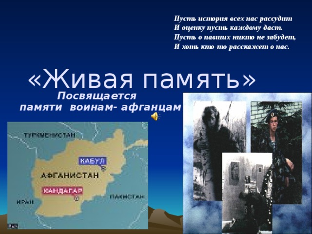Пусть история всех нас рассудит И оценку пусть каждому даст. Пусть о павших никто не забудет, И хоть кто-то расскажет о нас. «Живая память» Посвящается  памяти воинам- афганцам  