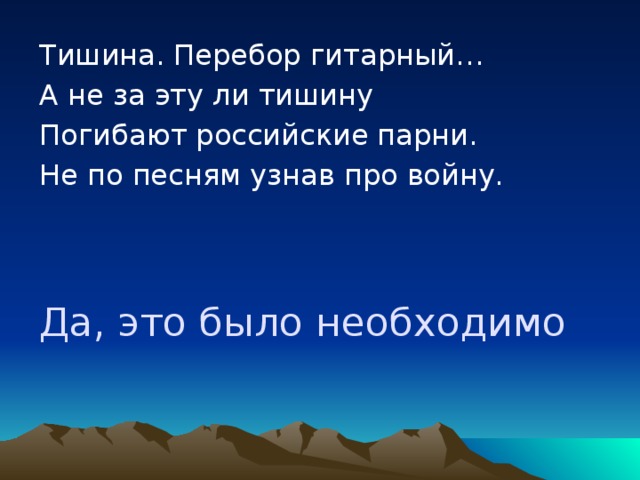 Тишина. Перебор гитарный… А не за эту ли тишину Погибают российские парни. Не по песням узнав про войну. Да, это было необходимо  