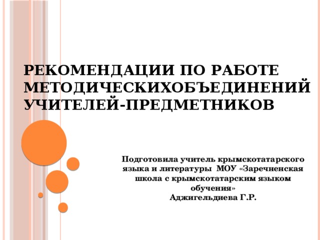 РЕКОМЕНДАЦИИ ПО РАБОТЕ  МЕТОДИЧЕСКИХОБЪЕДИНЕНИЙ  УЧИТЕЛЕЙ-ПРЕДМЕТНИКОВ Подготовила учитель крымскотатарского языка и литературы МОУ «Заречненская школа с крымскотатарским языком обучения» Аджигельдиева Г.Р. 
