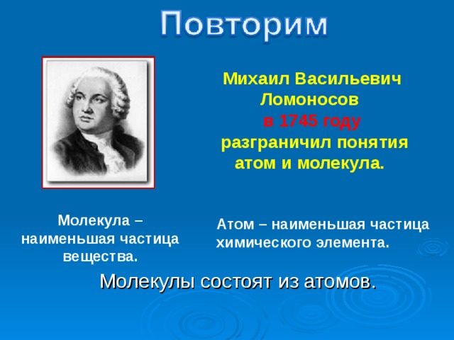 Михаил Васильевич Ломоносов в 1745 году  разграничил понятия атом и молекула. Молекула – наименьшая частица вещества. Атом – наименьшая частица химического элемента. Молекулы состоят из атомов. 