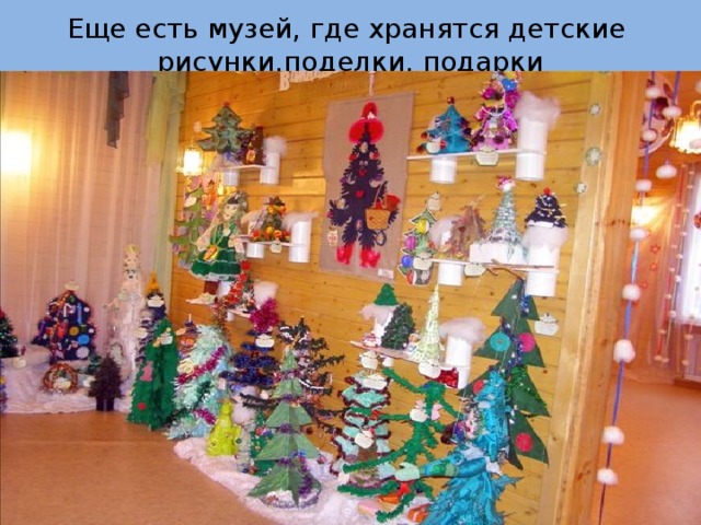 Еще есть музей, где хранятся детские рисунки,поделки, подарки 