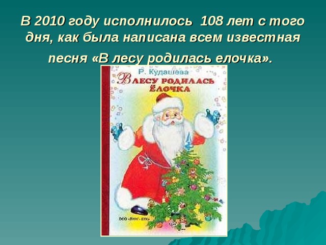 В 2010 году исполнилось 108 лет с того дня, как была написана всем известная песня «В лесу родилась елочка».  