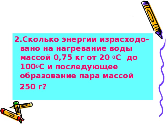 2.Сколько энергии израсходо-вано на нагревание воды массой 0,75 кг от 20 0 С до 100 0 С и последующее образование пара массой  250 г?  