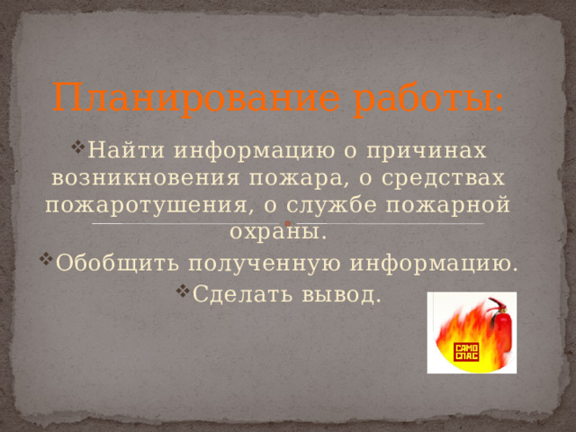 Планирование работы: Найти информацию о причинах возникновения пожара, о средствах пожаротушения, о службе пожарной охраны. Обобщить полученную информацию. Сделать вывод. 