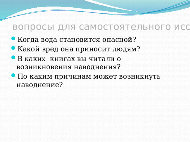 вопросы для самостоятельного исследования. Когда вода становится опасной? Какой вред она приносит людям? В каких книгах вы читали о возникновения наводнения? По каким причинам может возникнуть наводнение? 