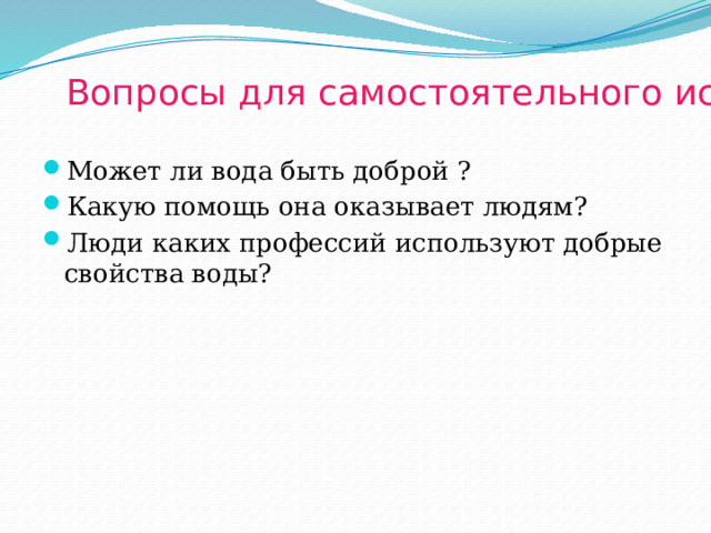 Вопросы для самостоятельного исследования: Может ли вода быть доброй ? Какую помощь она оказывает людям? Люди каких профессий используют добрые свойства воды? 