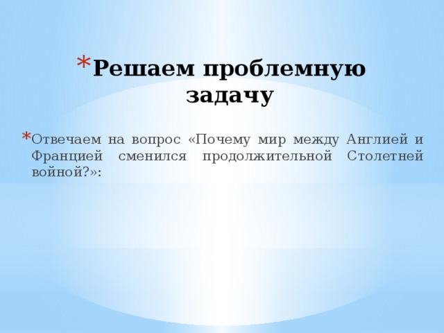 Решаем проблемную задачу Отвечаем на вопрос «Почему мир между Англией и Францией сменился продолжительной Столетней войной?»: