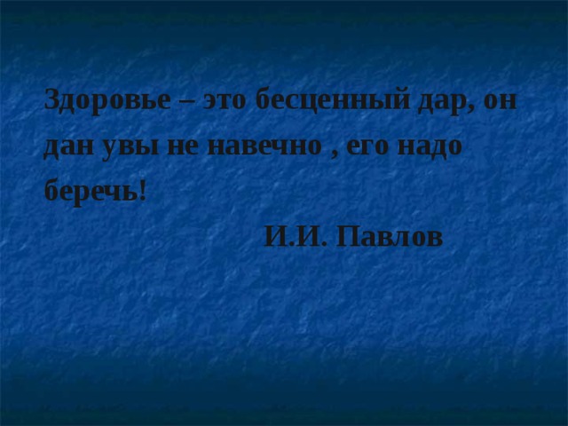 Здоровье – это бесценный дар, он дан увы не навечно , его надо беречь!  И.И. Павлов 