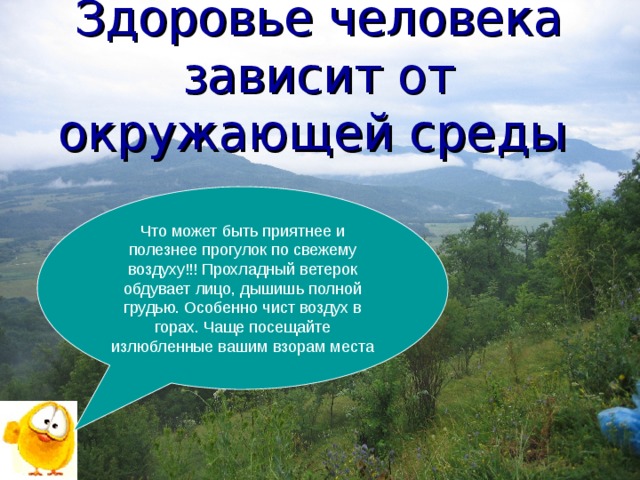 Здоровье человека зависит от окружающей среды  Что может быть приятнее и полезнее прогулок по свежему воздуху!!! Прохладный ветерок обдувает лицо, дышишь полной грудью. Особенно чист воздух в горах. Чаще посещайте излюбленные вашим взорам места 