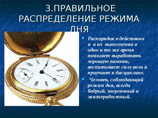 3.ПРАВИЛЬНОЕ РАСПРЕДЕЛЕНИЕ РЕЖИМА ДНЯ Распорядок в действиях и в их выполнении в одно и то же время помогает выработать хорошую память, воспитывает силу воли и приучает к дисциплине.  Человек, соблюдающий режим дня, всегда бодрый, энергичный и жизнерадостный.  