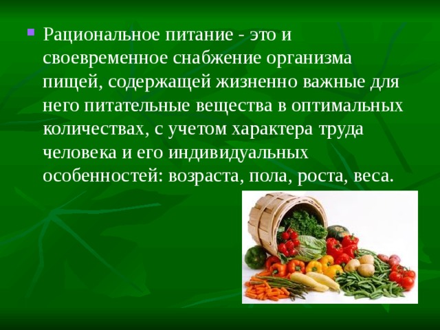 Рациональное питание - это и своевременное снабжение организма пищей, содержащей жизненно важные для него питательные вещества в оптимальных количествах, с учетом характера труда человека и его индивидуальных особенностей: возраста, пола, роста, веса. 