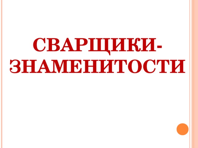   СВАРЩИКИ-ЗНАМЕНИТОСТИ 