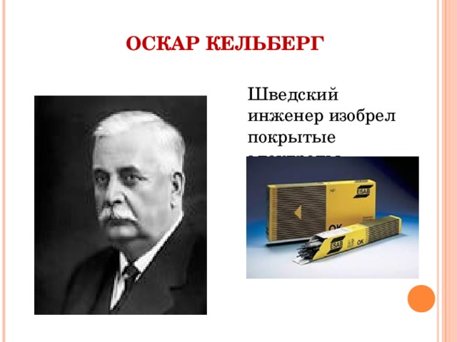 ОСКАР КЕЛЬБЕРГ Шведский инженер изобрел покрытые электроды. 