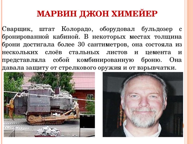 МАРВИН ДЖОН ХИМЕЙЕР Сварщик, штат Колорадо, оборудовал бульдозер с бронированной кабиной. В некоторых местах толщина брони достигала более 30 сантиметров, она состояла из нескольких слоёв стальных листов и цемента и представляла собой комбинированную броню. Она давала защиту от стрелкового оружия и от взрывчатки. 