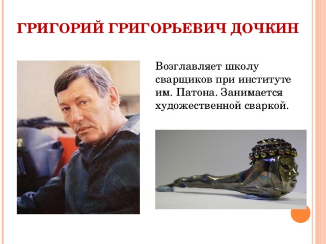 ГРИГОРИЙ ГРИГОРЬЕВИЧ ДОЧКИН Возглавляет школу сварщиков при институте им. Патона. Занимается художественной сваркой. 