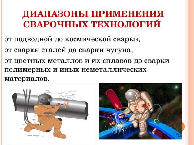 ДИАПАЗОНЫ ПРИМЕНЕНИЯ СВАРОЧНЫХ ТЕХНОЛОГИЙ от подводной до космической сварки, от сварки сталей до сварки чугуна, от цветных металлов и их сплавов до сварки полимерных и иных неметаллических материалов. 