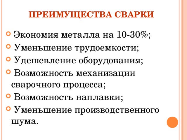 ПРЕИМУЩЕСТВА СВАРКИ  Экономия металла на 10-30%;  Уменьшение трудоемкости;  Удешевление оборудования;  Возможность механизации сварочного процесса;  Возможность наплавки;  Уменьшение производственного шума. 