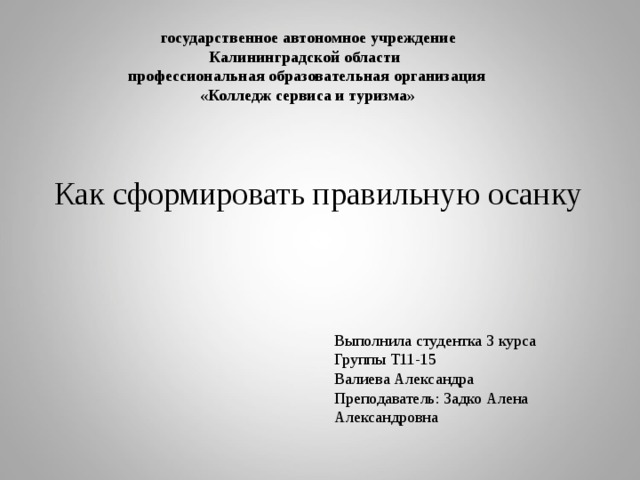  государственное автономное учреждение  Калининградской области  профессиональная образовательная организация    «Колледж сервиса и туризма»   Как сформировать правильную осанку Выполнила студентка 3 курса Группы Т11-15 Валиева Александра Преподаватель: Задко Алена Александровна 
