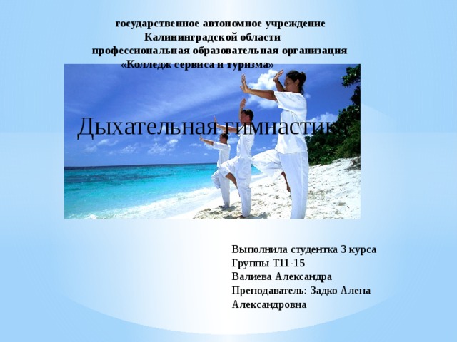  государственное автономное учреждение  Калининградской области  профессиональная образовательная организация  «Колледж сервиса и туризма»  Дыхательная гимнастика Выполнила студентка 3 курса Группы Т11-15 Валиева Александра Преподаватель: Задко Алена Александровна 